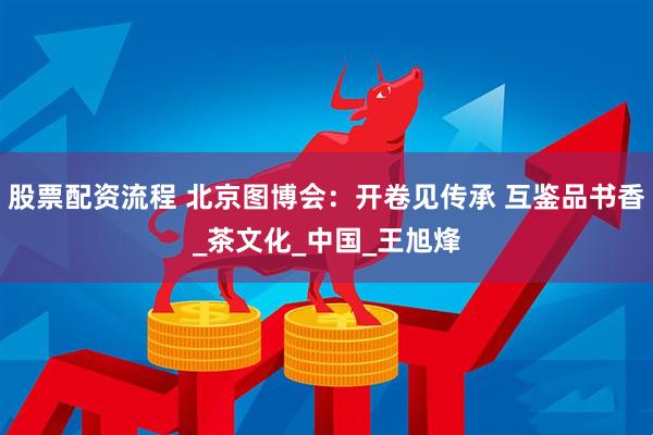股票配资流程 北京图博会：开卷见传承 互鉴品书香_茶文化_中国_王旭烽