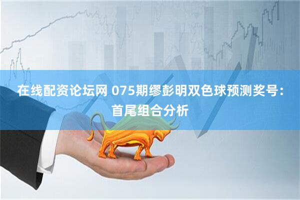在线配资论坛网 075期缪彭明双色球预测奖号：首尾组合分析