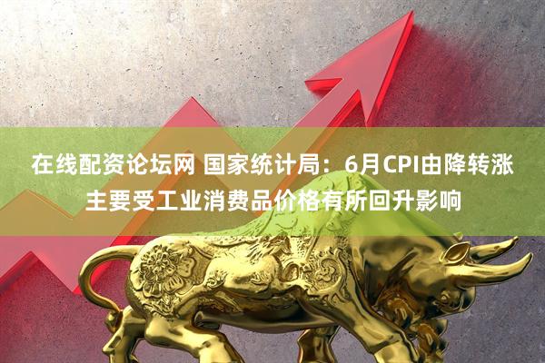 在线配资论坛网 国家统计局：6月CPI由降转涨主要受工业消费品价格有所回升影响