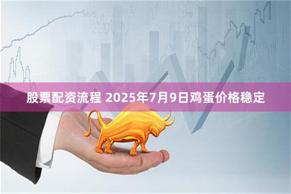 股票配资流程 2025年7月9日鸡蛋价格稳定