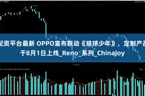 配资平台最新 OPPO宣布联动《排球少年》，定制产品于8月1日上线_Reno_系列_ChinaJoy