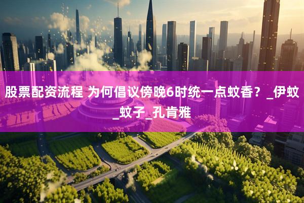 股票配资流程 为何倡议傍晚6时统一点蚊香？_伊蚊_蚊子_孔肯雅