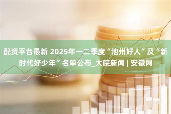 配资平台最新 2025年一二季度“池州好人”及“新时代好少年”名单公布_大皖新闻 | 安徽网