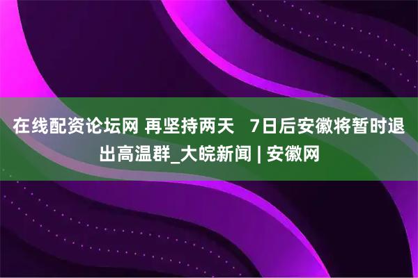 在线配资论坛网 再坚持两天   7日后安徽将暂时退出高温群_大皖新闻 | 安徽网