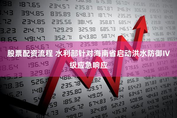 股票配资流程 水利部针对海南省启动洪水防御Ⅳ级应急响应