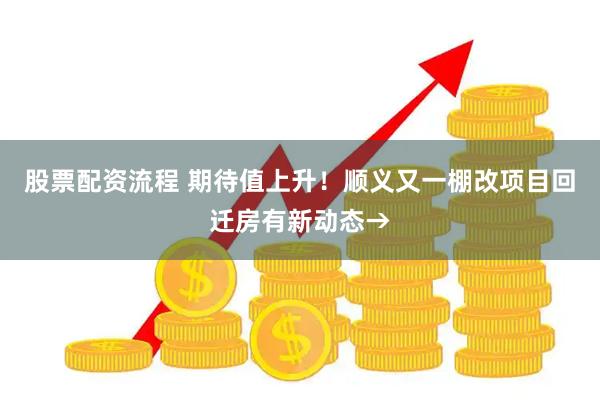 股票配资流程 期待值上升！顺义又一棚改项目回迁房有新动态→