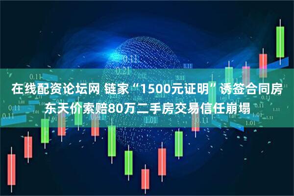 在线配资论坛网 链家“1500元证明”诱签合同房东天价索赔80万二手房交易信任崩塌