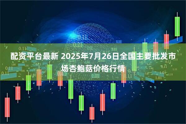 配资平台最新 2025年7月26日全国主要批发市场杏鲍菇价格行情