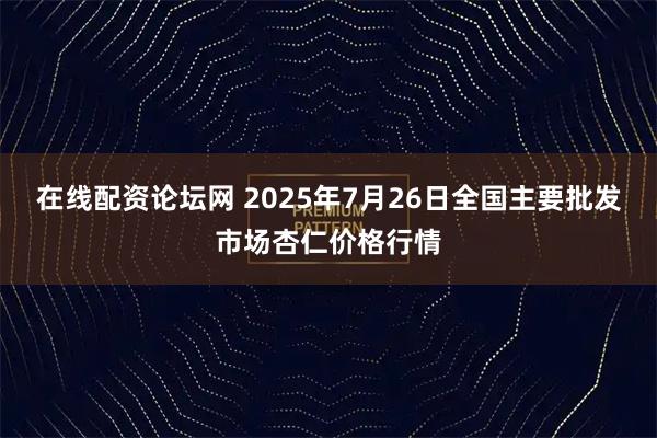 在线配资论坛网 2025年7月26日全国主要批发市场杏仁价格行情