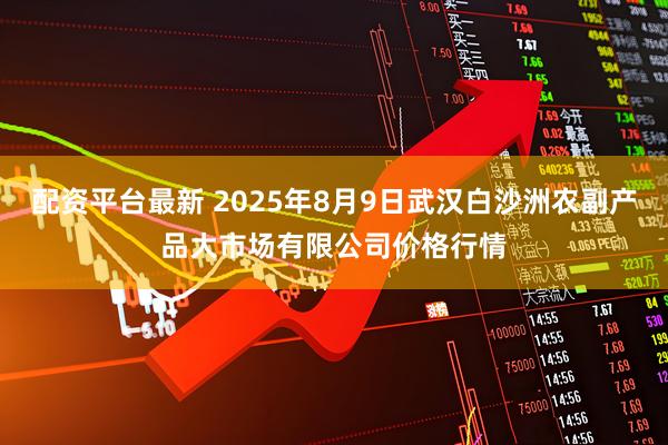 配资平台最新 2025年8月9日武汉白沙洲农副产品大市场有限公司价格行情