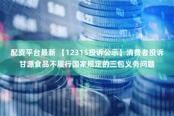 配资平台最新 【12315投诉公示】消费者投诉甘源食品不履行国家规定的三包义务问题