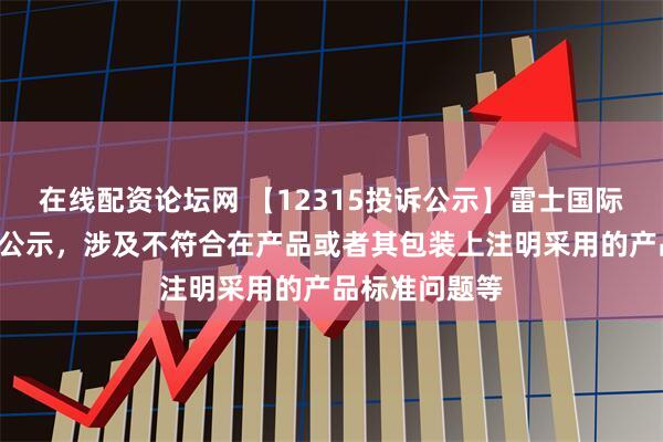 在线配资论坛网 【12315投诉公示】雷士国际新增2件投诉公示，涉及不符合在产品或者其包装上注明采用的产品标准问题等