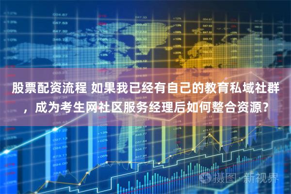股票配资流程 如果我已经有自己的教育私域社群，成为考生网社区服务经理后如何整合资源？