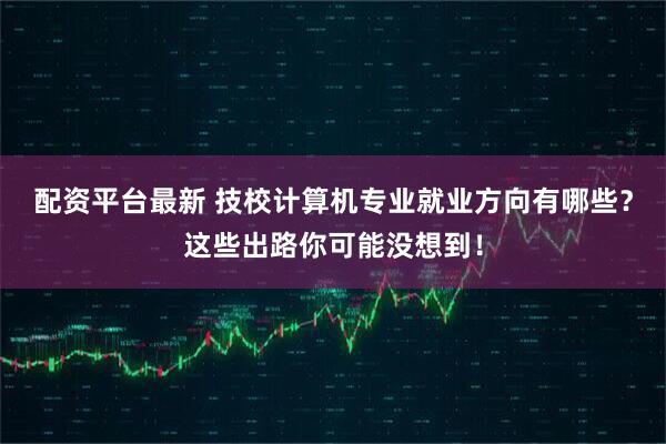 配资平台最新 技校计算机专业就业方向有哪些？这些出路你可能没想到！