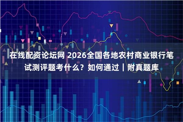 在线配资论坛网 2026全国各地农村商业银行笔试测评题考什么？如何通过｜附真题库