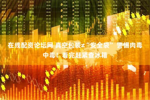 在线配资论坛网 真空包装≠“安全袋” 警惕肉毒中毒！看完赶紧查冰箱