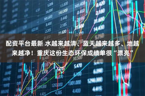 配资平台最新 水越来越清、蓝天越来越多、地越来越净！重庆这份生态环保成绩单很“漂亮”
