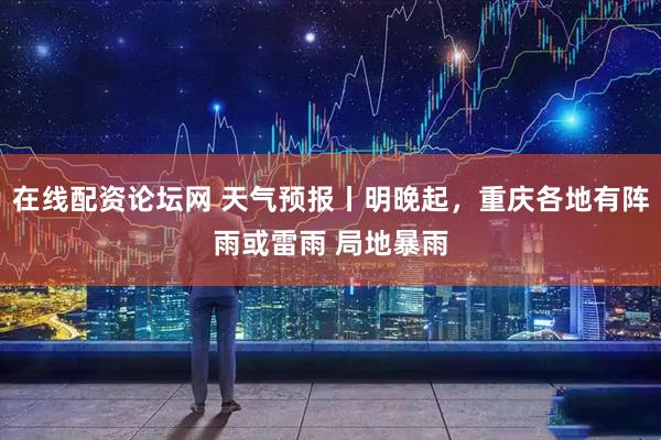 在线配资论坛网 天气预报丨明晚起，重庆各地有阵雨或雷雨 局地暴雨