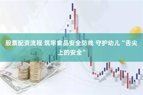 股票配资流程 筑牢食品安全防线 守护幼儿“舌尖上的安全”