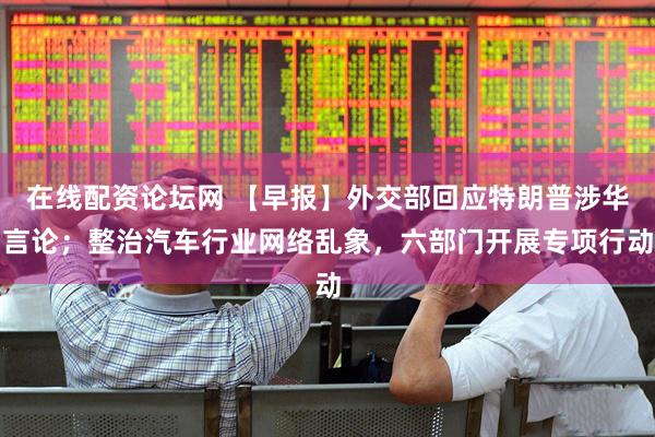 在线配资论坛网 【早报】外交部回应特朗普涉华言论；整治汽车行业网络乱象，六部门开展专项行动