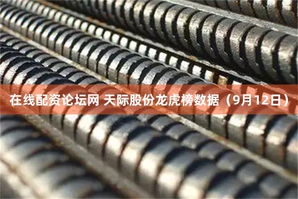在线配资论坛网 天际股份龙虎榜数据（9月12日）