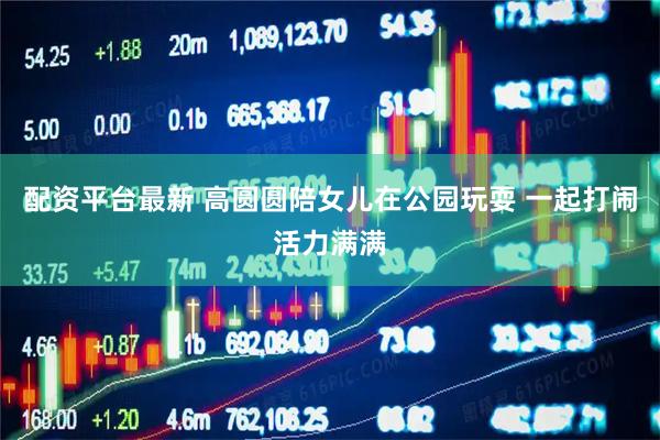 配资平台最新 高圆圆陪女儿在公园玩耍 一起打闹活力满满