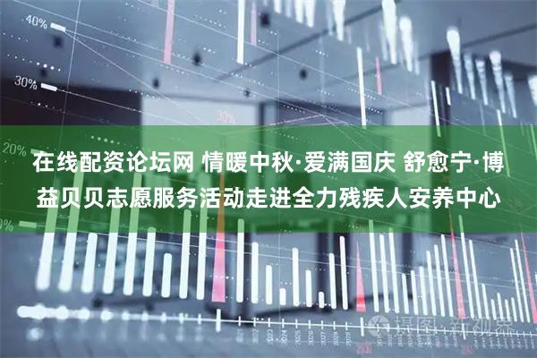 在线配资论坛网 情暖中秋·爱满国庆 舒愈宁·博益贝贝志愿服务活动走进全力残疾人安养中心