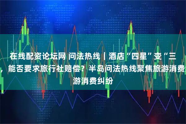 在线配资论坛网 问法热线｜酒店“四星”变“三星”，能否要求旅行社赔偿？半岛问法热线聚焦旅游消费纠纷