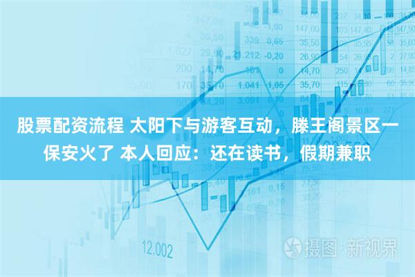 股票配资流程 太阳下与游客互动，滕王阁景区一保安火了 本人回应：还在读书，假期兼职