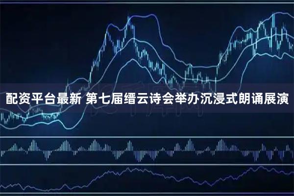 配资平台最新 第七届缙云诗会举办沉浸式朗诵展演