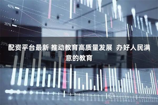 配资平台最新 推动教育高质量发展 办好人民满意的教育