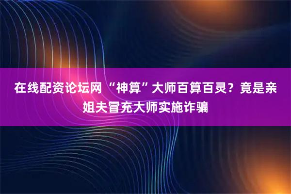 在线配资论坛网 “神算”大师百算百灵?竟是亲姐夫冒充大师实施诈骗