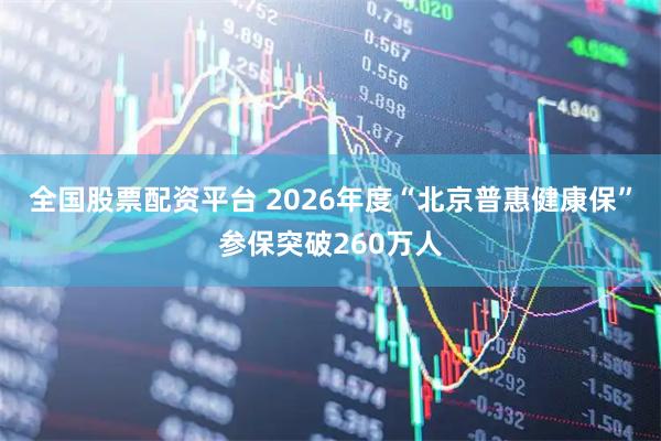 全国股票配资平台 2026年度“北京普惠健康保”参保突破260万人