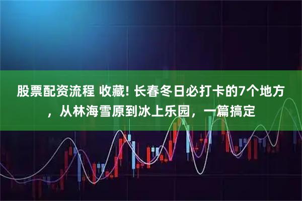 股票配资流程 收藏! 长春冬日必打卡的7个地方,从林海雪原到冰上乐园,一篇搞定