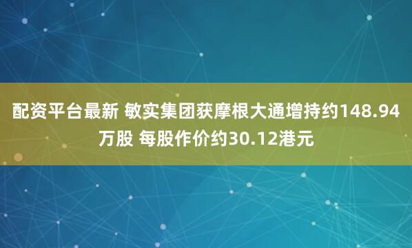 配资平台最新 敏实集团获摩根大通增持约148.94万股 每股作价约30.12港元