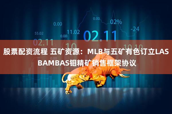 股票配资流程 五矿资源：MLB与五矿有色订立LAS BAMBAS钼精矿销售框架协议